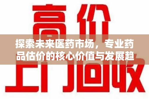 安庆探索未来医药市场，专业药品估价的核心价值与发展趋势
