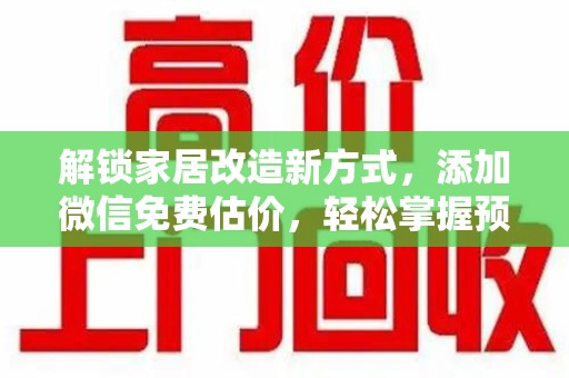安庆解锁家居改造新方式，添加微信免费估价，轻松掌握预算与风格
