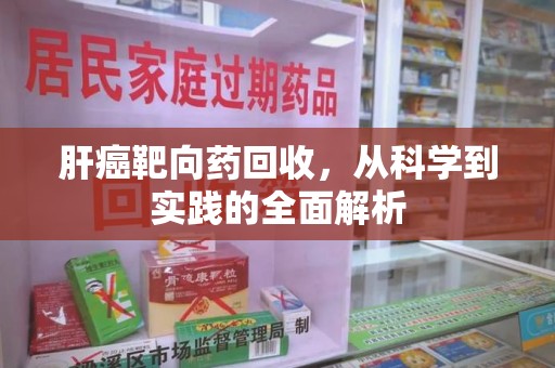 安庆肝癌靶向药回收，从科学到实践的全面解析