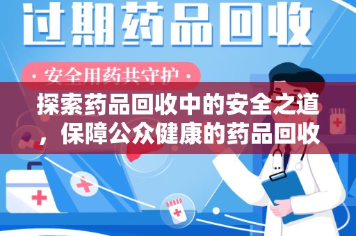 安庆探索药品回收中的安全之道，保障公众健康的药品回收安全建议指南