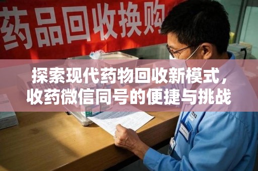 安庆探索现代药物回收新模式，收药微信同号的便捷与挑战