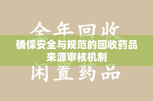 安庆确保安全与规范的回收药品来源审核机制