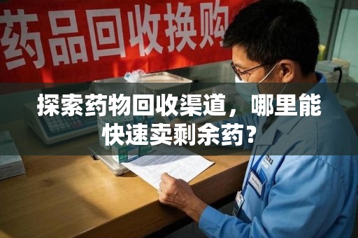 安庆探索药物回收渠道，哪里能快速卖剩余药？