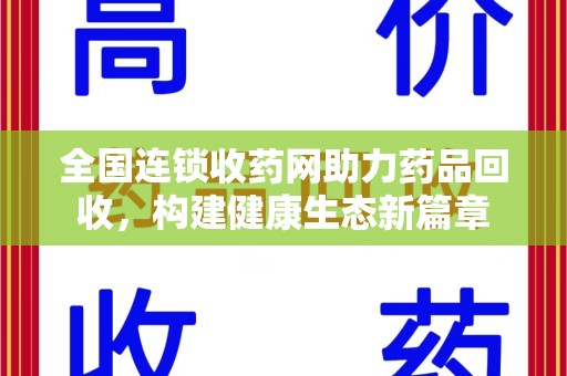 安庆全国连锁收药网助力药品回收，构建健康生态新篇章