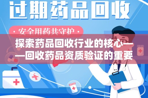 安庆探索药品回收行业的核心——回收药品资质验证的重要性与实践