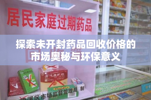 安庆探索未开封药品回收价格的市场奥秘与环保意义