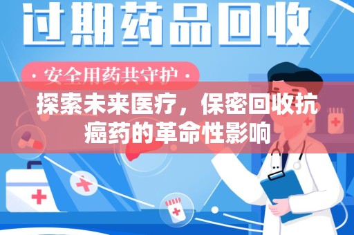 安庆探索未来医疗，保密回收抗癌药的革命性影响