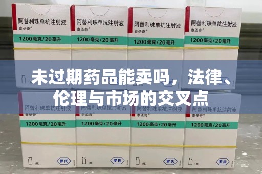 安庆未过期药品能卖吗，法律、伦理与市场的交叉点