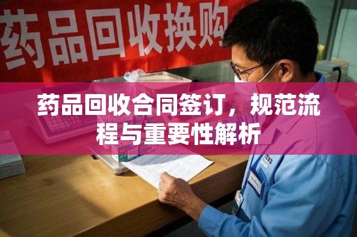 安庆药品回收合同签订，规范流程与重要性解析