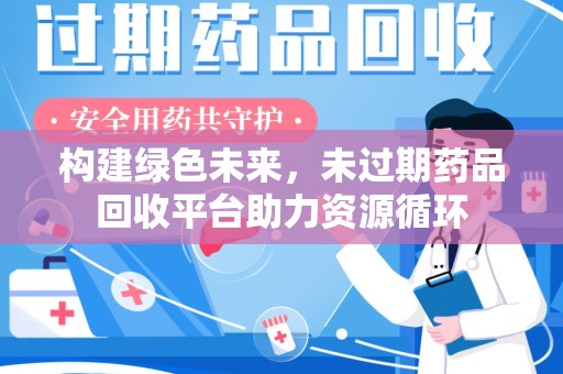 安庆构建绿色未来，未过期药品回收平台助力资源循环