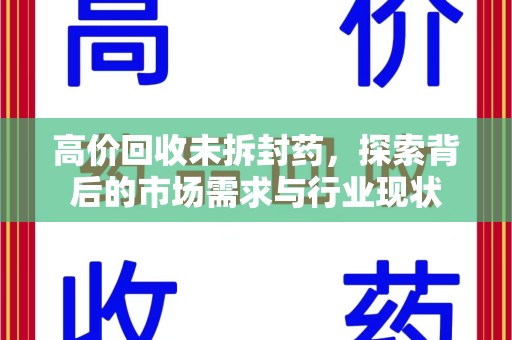 安庆高价回收未拆封药，探索背后的市场需求与行业现状