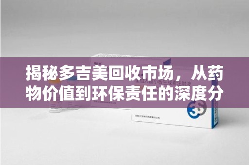 安庆揭秘多吉美回收市场，从药物价值到环保责任的深度分析
