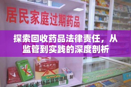 安庆探索回收药品法律责任，从监管到实践的深度剖析