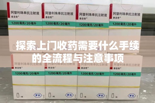 安庆探索上门收药需要什么手续的全流程与注意事项