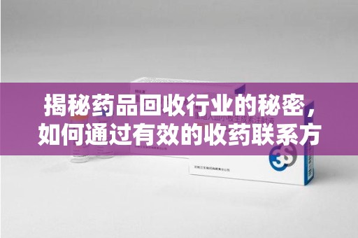 安庆揭秘药品回收行业的秘密，如何通过有效的收药联系方式实现双赢