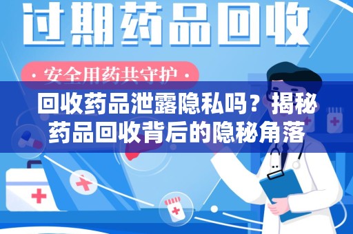 安庆回收药品泄露隐私吗？揭秘药品回收背后的隐秘角落