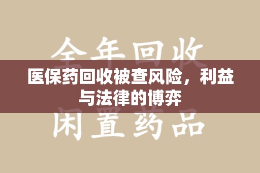 安庆医保药回收被查风险，利益与法律的博弈
