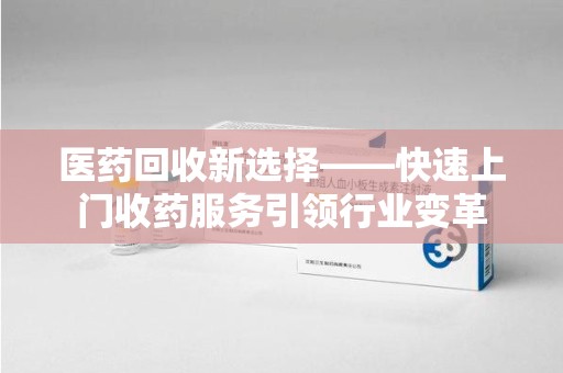 安庆医药回收新选择——快速上门收药服务引领行业变革