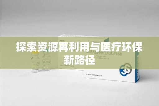 安庆探索资源再利用与医疗环保新路径