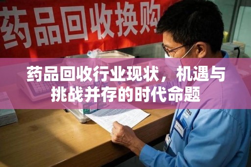 安庆药品回收行业现状，机遇与挑战并存的时代命题