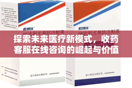 安庆探索未来医疗新模式，收药客服在线咨询的崛起与价值