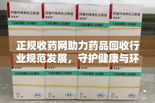 安庆正规收药网助力药品回收行业规范发展，守护健康与环境