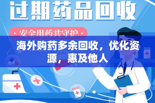 安庆海外购药多余回收，优化资源，惠及他人