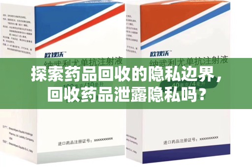 安庆探索药品回收的隐私边界，回收药品泄露隐私吗？