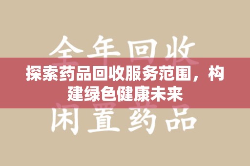 安庆探索药品回收服务范围，构建绿色健康未来