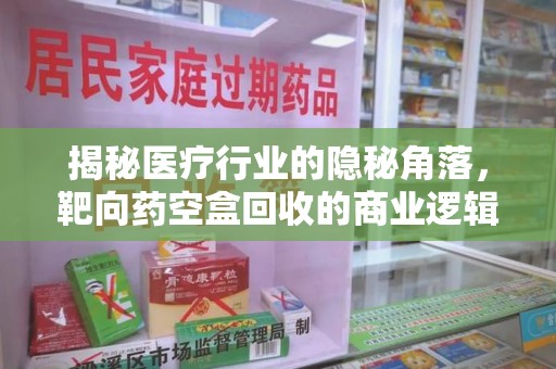 安庆揭秘医疗行业的隐秘角落，靶向药空盒回收的商业逻辑与伦理争议