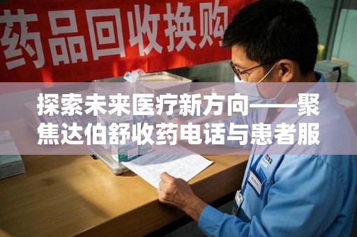 安庆探索未来医疗新方向——聚焦达伯舒收药电话与患者服务优化