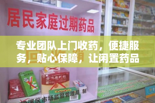 安庆专业团队上门收药，便捷服务，贴心保障，让闲置药品不再浪费