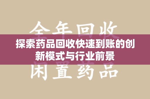 安庆探索药品回收快速到账的创新模式与行业前景
