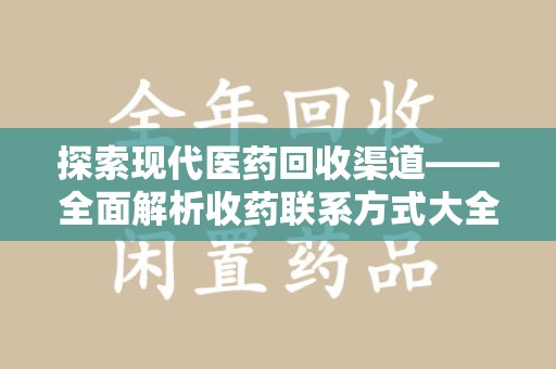 安庆探索现代医药回收渠道——全面解析收药联系方式大全的实用价值