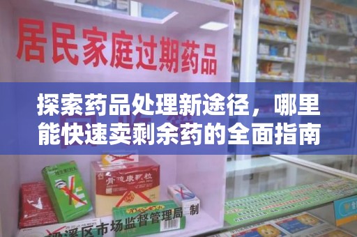 安庆探索药品处理新途径，哪里能快速卖剩余药的全面指南