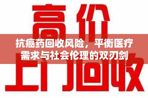 安庆抗癌药回收风险，平衡医疗需求与社会伦理的双刃剑