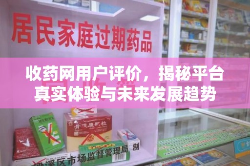 安庆收药网用户评价，揭秘平台真实体验与未来发展趋势
