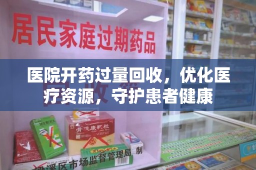安庆医院开药过量回收，优化医疗资源，守护患者健康