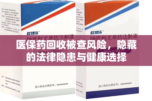 安庆医保药回收被查风险，隐藏的法律隐患与健康选择