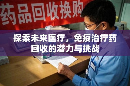 安庆探索未来医疗，免疫治疗药回收的潜力与挑战