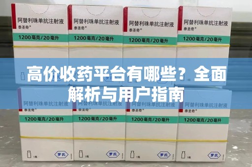 安庆高价收药平台有哪些？全面解析与用户指南
