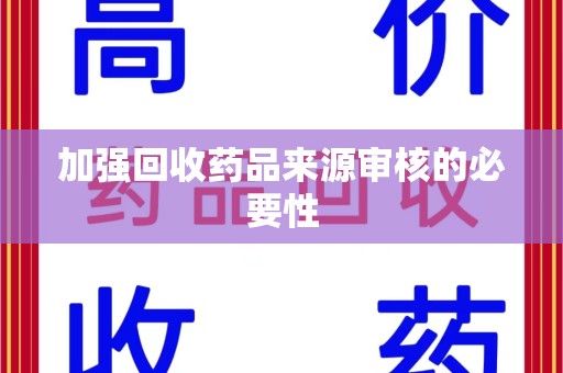 安庆加强回收药品来源审核的必要性