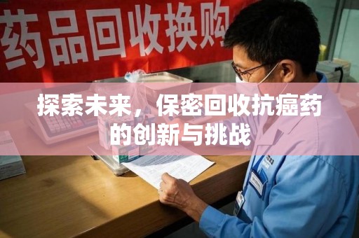 安庆探索未来，保密回收抗癌药的创新与挑战