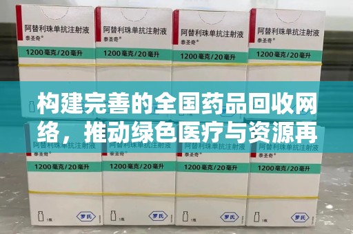 安庆构建完善的全国药品回收网络，推动绿色医疗与资源再利用