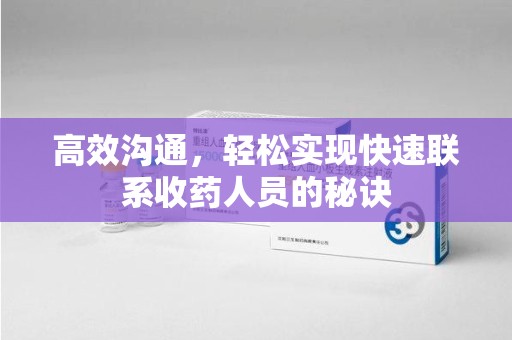 安庆高效沟通，轻松实现快速联系收药人员的秘诀