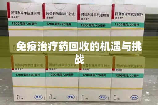 安庆免疫治疗药回收的机遇与挑战