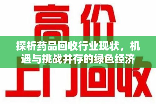 安庆探析药品回收行业现状，机遇与挑战并存的绿色经济