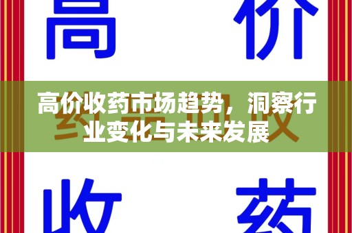 安庆高价收药市场趋势，洞察行业变化与未来发展