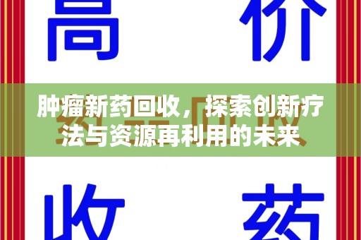 安庆肿瘤新药回收，探索创新疗法与资源再利用的未来