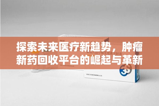 安庆探索未来医疗新趋势，肿瘤新药回收平台的崛起与革新